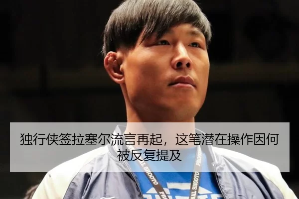 独行侠签拉塞尔流言再起，这笔潜在操作因何被反复提及
