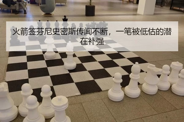 火箭签芬尼史密斯传闻不断，一笔被低估的潜在补强